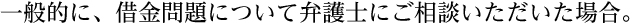 一般的に、借金問題について弁護士にご相談いただいた場合